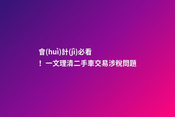 會(huì)計(jì)必看！一文理清二手車交易涉稅問題